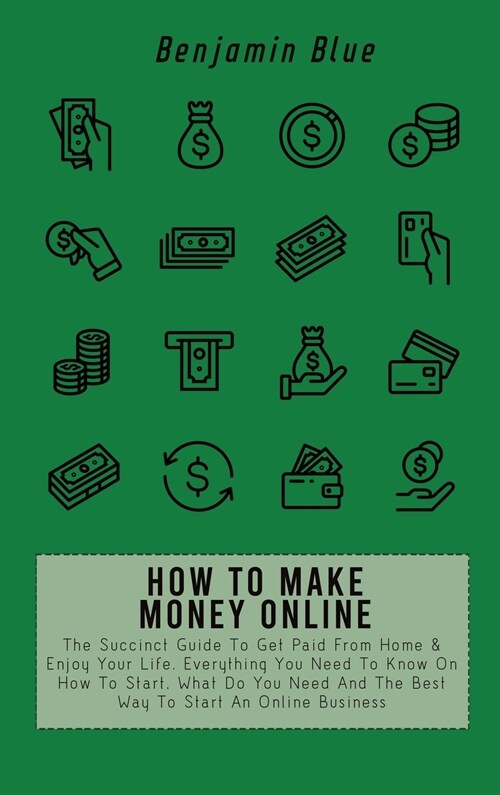 How to Make Money Online: The Succinct Guide To Get Paid From Home & Enjoy Your Life. Everything You Need To Know On How To Start, What Do You N (Hardcover)