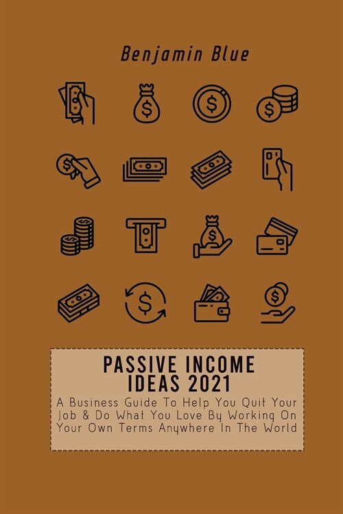 Passive Income Ideas 2021: A Business Guide To Help You Quit Your Job & Do What You Love By Working On Your Own Terms Anywhere In The World (Paperback)