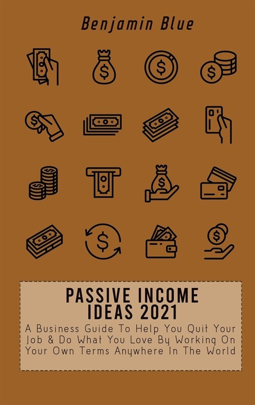 Passive Income Ideas 2021: A Business Guide To Help You Quit Your Job & Do What You Love By Working On Your Own Terms Anywhere In The World (Hardcover)