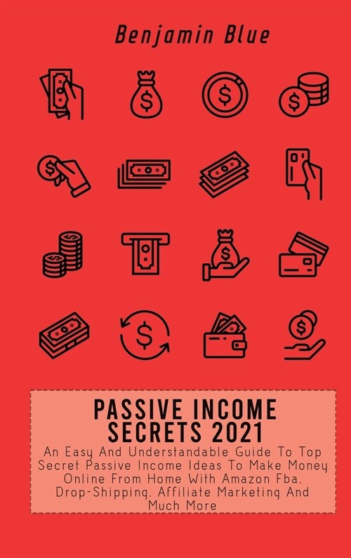 Passive Income Secrets 2021: An Easy And Understandable Guide To Top Secret Passive Income Ideas To Make Money Online From Home With Amazon Fba, Dr (Hardcover)