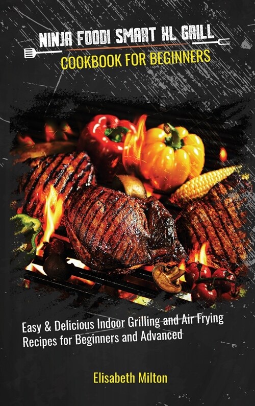 Ninja Foodi Smart XL Grill Cookbook for Beginners: Easy and Delicious Indoor Grilling and Air Frying Recipes for Beginners and Advanced (Hardcover)