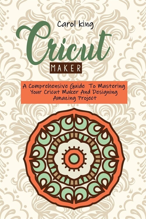 Cricut Maker: A Comprehensive Guide To Mastering Your Cricut Maker And Designing Amazing Project (Paperback)