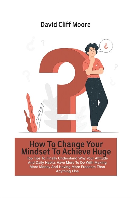 How To Change Your Mindset To Achieve Huge Success: Top Tips To Finally Understand Why Your Attitude And Daily Habits Have More To Do With Making More (Paperback)