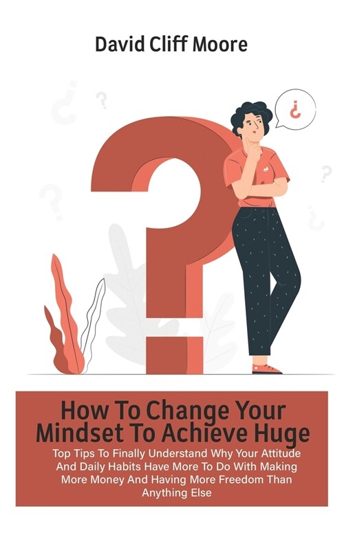 How To Change Your Mindset To Achieve Huge Success: Top Tips To Finally Understand Why Your Attitude And Daily Habits Have More To Do With Making More (Hardcover)