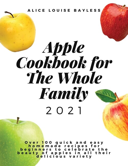 Apple Cookbook For The Whole Family 2021: Over 100 quick and easy homemade recipes for beginners to celebrate the beauty of apples in all their delici (Paperback)