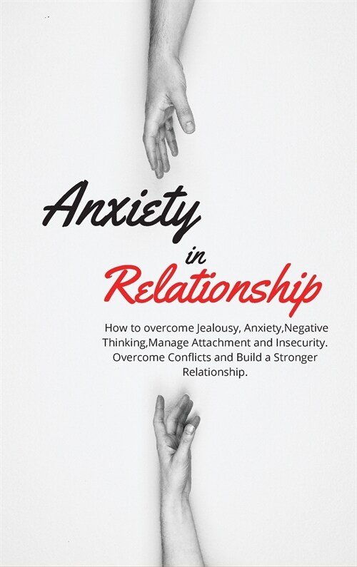 Anxiety in Relationship: How to overcome Jealousy, Anxiety, Negative Thinking, Manage Attachment and Insecurity. Overcome Conflicts and Build a (Hardcover)