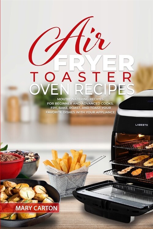 Air Fryer Toaster Oven Recipes: Mouth-Watering Recipes for Beginner and Advanced Cooks. Fry, Bake, Roast, and Toast Your Favorite Dishes with Your App (Paperback)