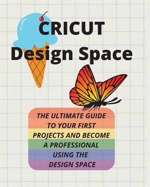 Cricut Design Space: The Ultimate Guide to Your First Projects and Become a Professional Using the Design Space (Paperback)
