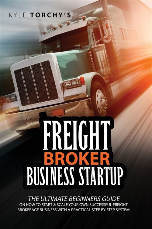 Freight Broker Business Startup: The Practical Beginners Guide on How to Start, Run And Scale Your Own Successful Freight Brokerage Business With a Pr (Paperback)