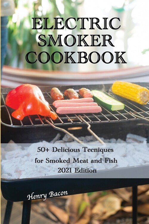 Electric Smoker Cookbook: 50+ Delicious Techniques for Smoked Meat and Fish - 2021 Edition (Paperback)