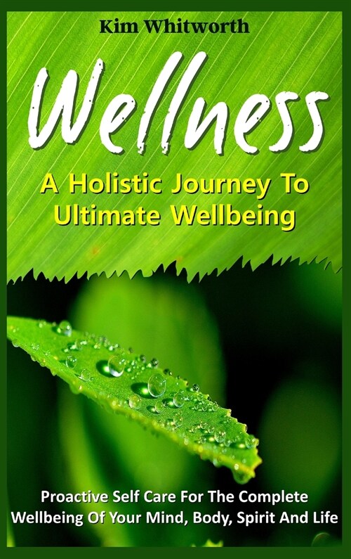 Wellness - A Holistic Journey to Ultimate Wellbeing.: Proactive Self Care for The Complete Wellbeing of Your Mind, Body, Spirit, and Life (Hardcover)