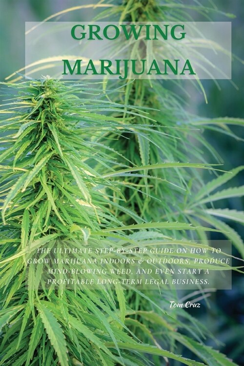Growing Marijuana: The Ultimate Step-by-Step Guide On How to Grow Marijuana Indoors & Outdoors, Produce Mind-Blowing Weed, and Even Start (Paperback)