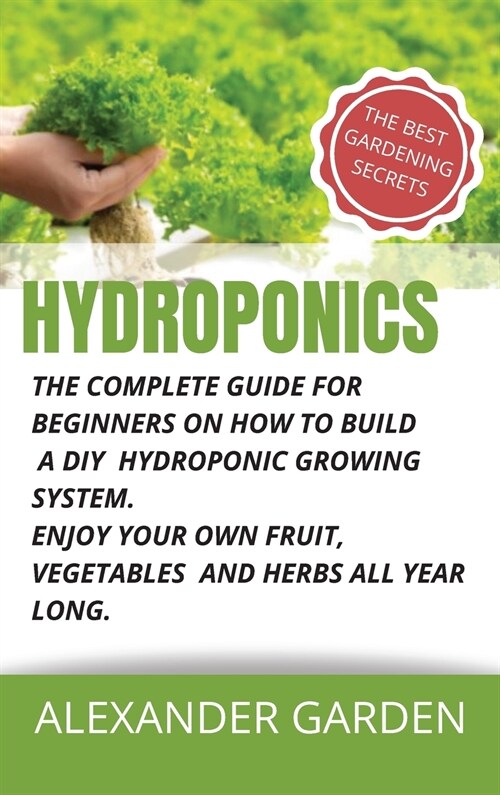 Hydroponics: The Complete Guide for Beginners on How to Build a DIY Hydroponic Growing System. Enjoy Your Own Fruit, Vegetables and (Hardcover)