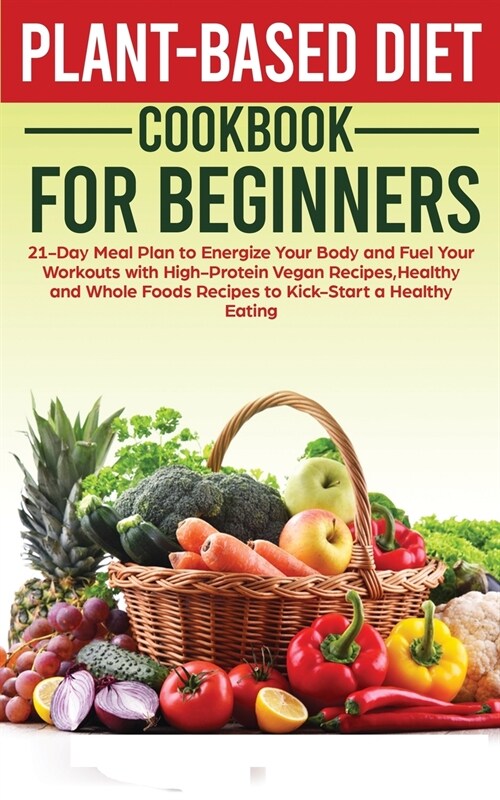 Plant-Based Diet Cookbook for Beginners: 21-Day Meal Plan to Energize Your Body and Fuel Your Workouts with High-Protein Vegan Recipes, Healthy and Wh (Paperback)