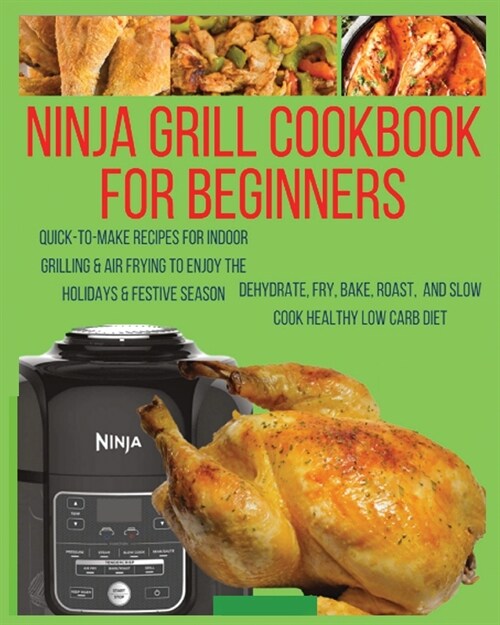 Ninja Grill Cookbook For Beginners: Quick-To-Make Recipes for Indoor Grilling & Air Frying to Enjoy the Holidays & Festive Season, Dehydrate, Fry, Bak (Paperback)