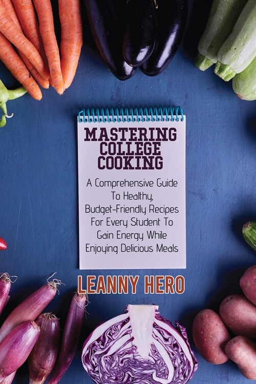 Mastering College Cooking: A Comprehensive Guide To Healthy, Budget- Friendly Recipes For Every Student To Gain Energy While Enjoying Delicious M (Paperback)