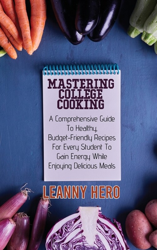 Mastering College Cooking: A Comprehensive Guide To Healthy, Budget- Friendly Recipes For Every Student To Gain Energy While Enjoying Delicious M (Hardcover)