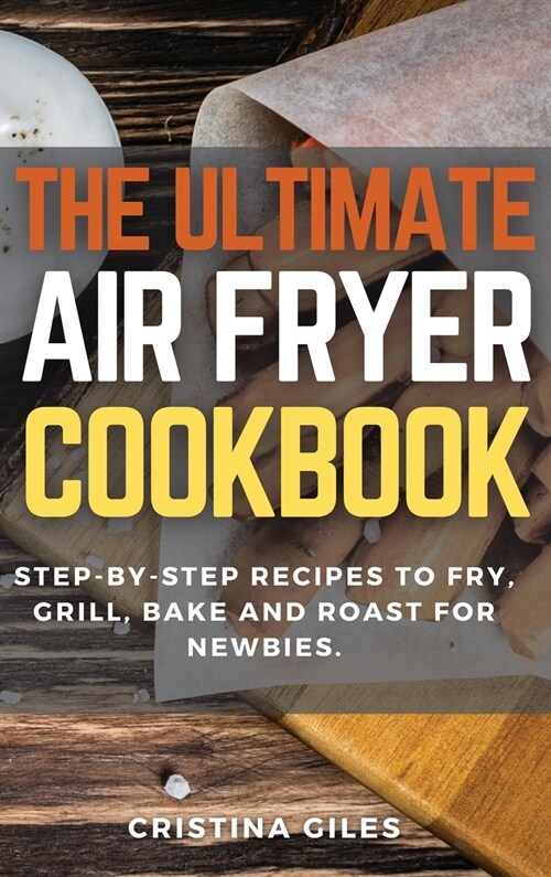 The ultimate Air Fryer CookBook: Step-by-step Recipes to Fry, Grill, Bake and Roast for Newbies. (Hardcover)