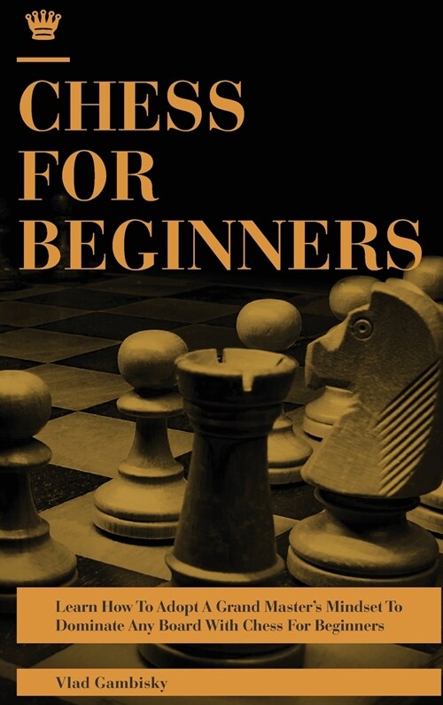 Chess for Beginners: Learn How To Adopt A Grand Masters Mindset To Dominate Any Board With Chess For Beginners (Hardcover)