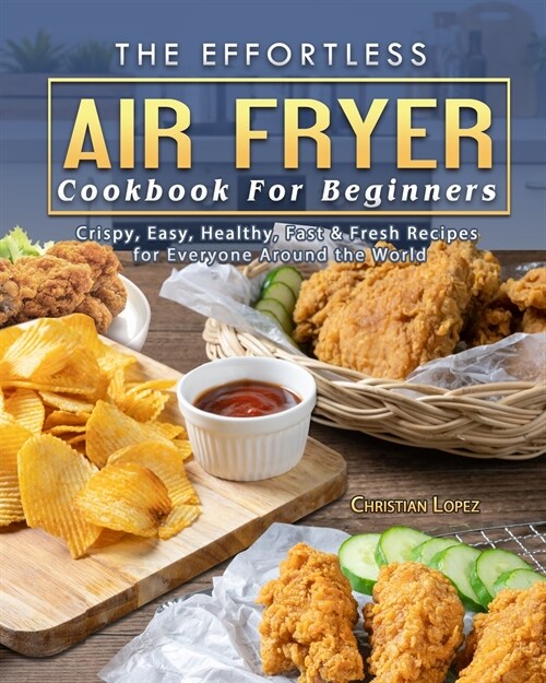 The Effortless Air Fryer Cookbook For Beginners: Crispy, Easy, Healthy, Fast & Fresh Recipes for Everyone Around the World (Paperback)
