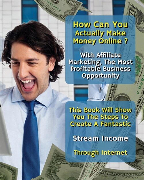 How Can You Actually Make Money Online? With Affiliate Marketing, The Most Profitable Business Opportunity: This Book Will Show You The Steps To Creat (Paperback, 2)