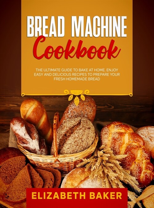 Bread Machine Cookbook: The Ultimate Guide to Bake at Home. Enjoy Easy and Delicious Recipes to Prepare your Fresh Homemade Bread. (Hardcover)