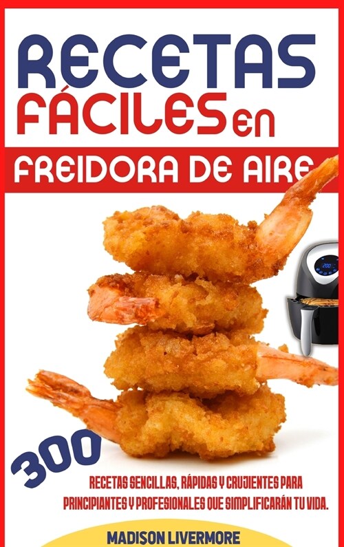 Recetas F?iles En Freidora De Aire (SPANISH VERSION): 300 Effortless, Quick and Easy Crispy Recipes for Beginners and Advanced to Simplify Your Life (Hardcover)