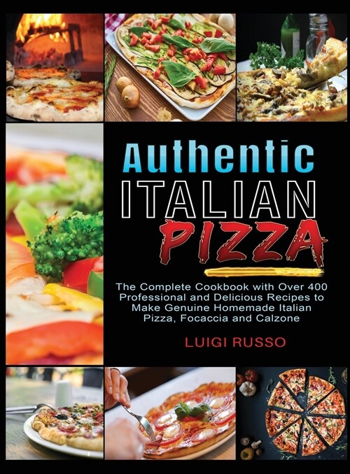 Authentic Italian Pizza: The Complete Cookbook with Over 400 Professional and Delicious Recipes to Make Genuine Homemade Italian Pizza, Focacci (Hardcover)