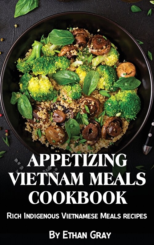 Appetizing Vietnam Meals Cookbook: Rich Indigenous Vietnamese Meals recipes (Hardcover)