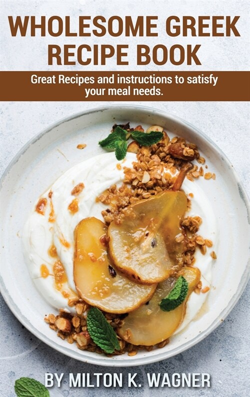 Wholesome Greek Recipe Book: Great Recipes and instructions to satisfy your meal needs (Hardcover)