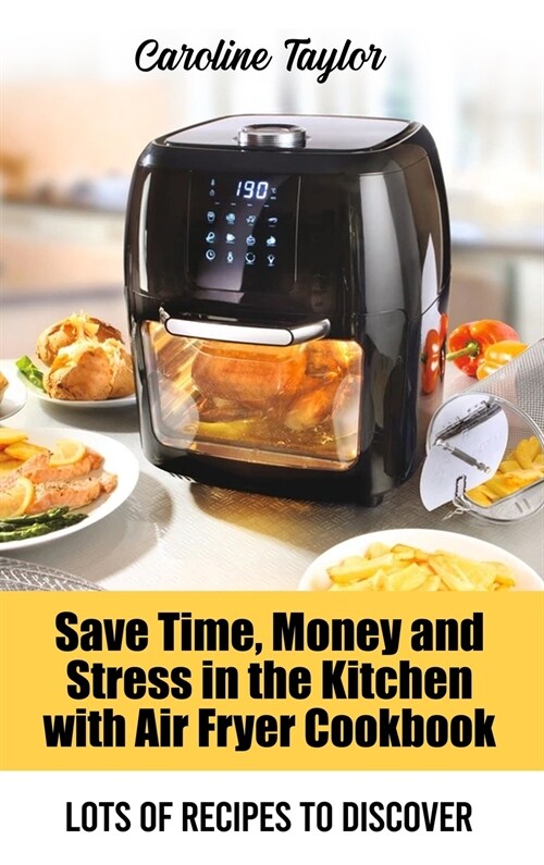 Save Time, Money and Stress in the Kitchen with Air Fryer Cookbook: Lots of Recipes to Discover (Hardcover)