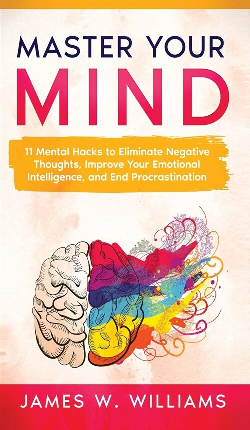 Master Your Mind: 11 Mental Hacks to Eliminate Negative Thoughts, Improve Your Emotional Intelligence, and End Procrastination (Hardcover)