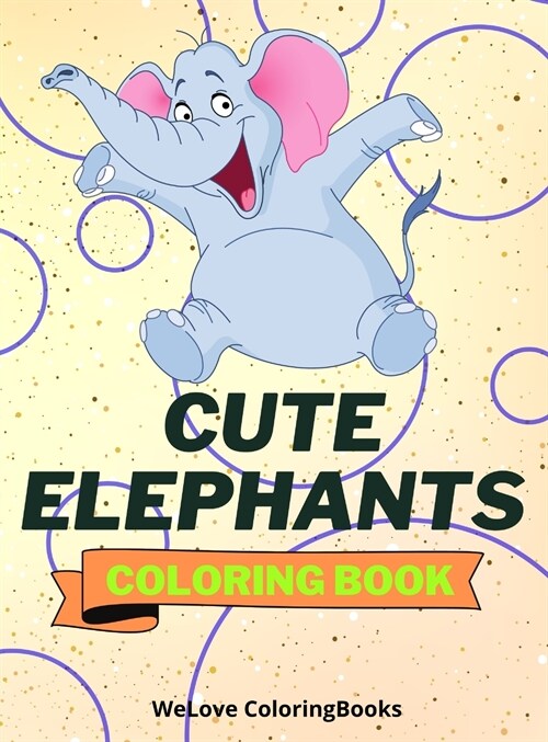 Cute Elephants Coloring Book: Cool Elephants Coloring Book Adorable Elephants Coloring Pages for Kids 25 Incredibly Cute and Lovable Elephants (Hardcover)