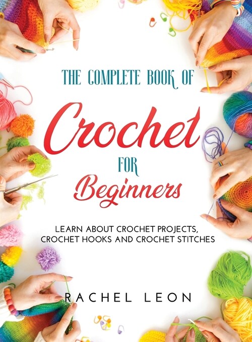 The Complete Book of Crochet for Beginners: Learn about crochet projects, crochet hooks and crochet stitches (Hardcover)