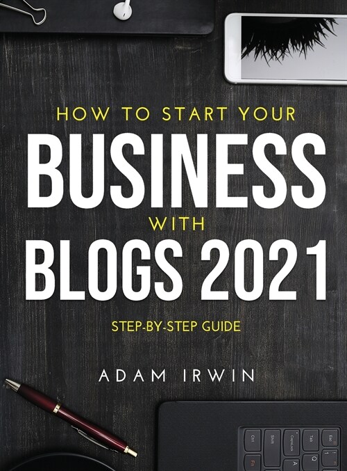 How to Start Your Business with Blogs 2021: Step-By-Step Guide (Hardcover)