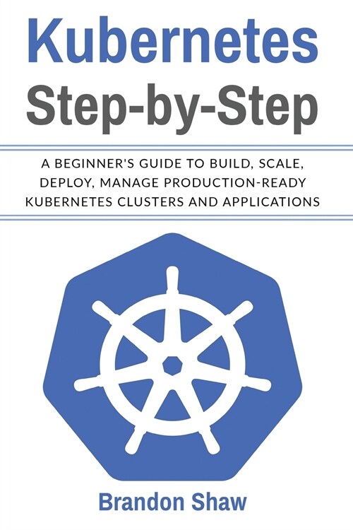 Kubernetes Step-by-Step: A beginners Guide to Build, Scale, Deploy, Manage Production-Ready Kubernetes Clusters and Application (Paperback)