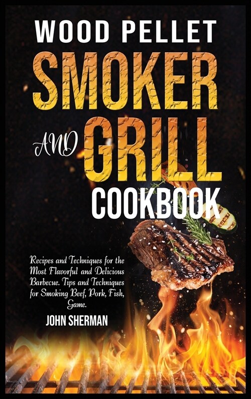 Wood Pellet Smoker and Grill Cookbook: Recipes and Techniques for the Most Flavorful and Delicious Barbecue. Tips and Techniques for Smoking Beef, Por (Hardcover)