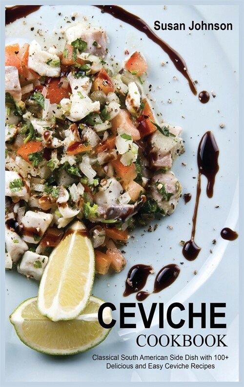 Ceviche Cookbook: Classical South American Side Dish with 100+ Delicious and Easy Ceviche Recipes (Hardcover)