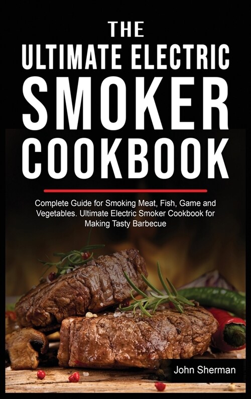 The Ultimate Electric Smoker Cookbook: Complete Guide for Smoking Meat, Fish, Game and Vegetables. Ultimate Electric Smoker Cookbook for Making Tasty (Hardcover)