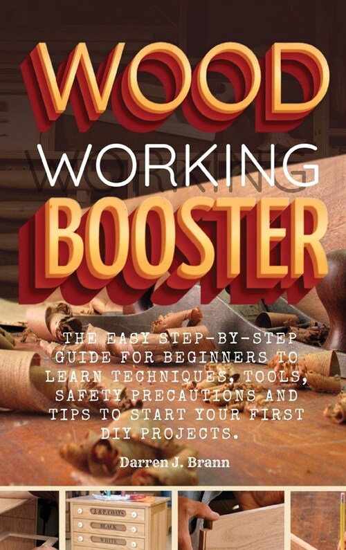 Woodworking Booster: The Easy Step-By-Step Guide For Beginners To Learn Techniques, Tools, Safety Precautions and Tips to Start Your First (Hardcover)