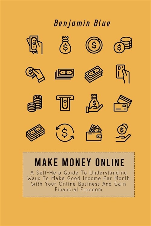 Make Money Online: A Self-Help Guide To Understanding Ways To Make Good Income Per Month With Your Online Business And Gain Financial Fre (Paperback)