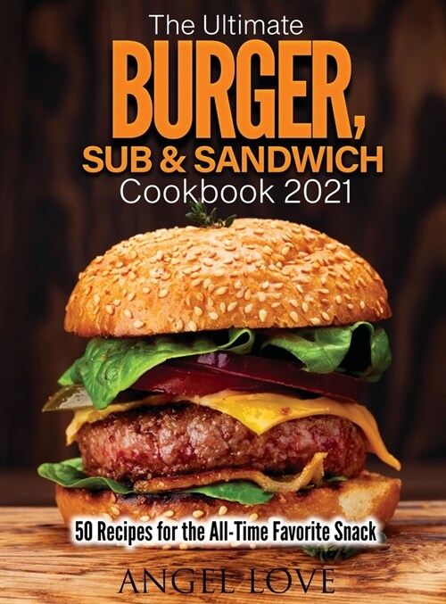 The Ultimate Burger, Sub & Sandwich Cookbook 2021: 50 Recipes for the All-Time Favorite Snack (Hardcover)