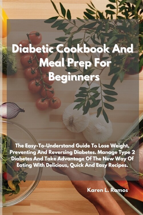 Diabetic Cookbook and Meal Prep for Beginners: The Easy-To-Understand Guide to Lose Weight, Preventing and Reversing Diabetes. Manage Type 2 Diabetes (Paperback)