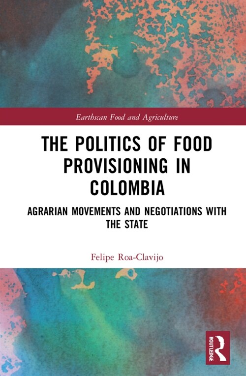 The Politics of Food Provisioning in Colombia : Agrarian Movements and Negotiations with the State (Hardcover)