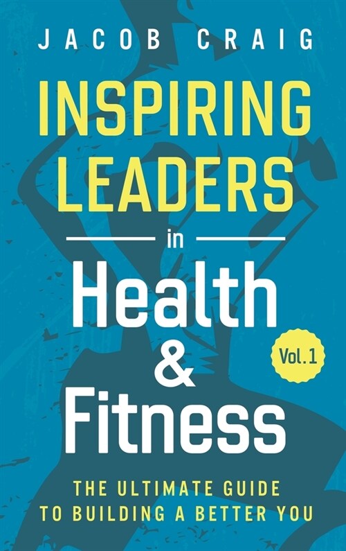 Inspiring Leaders in Health & Fitness, Vol. 1: The Ultimate Guide to Building a Better You (Hardcover)