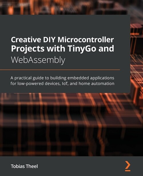 Creative DIY Microcontroller Projects with TinyGo and WebAssembly: A practical guide to building embedded applications for low-powered devices, IoT, a (Paperback)