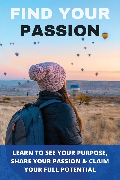 Find Your Passion: Learn To See Your Purpose, Share Your Passion & Claim Your Full Potential: How To Find Out Your Passion (Paperback)