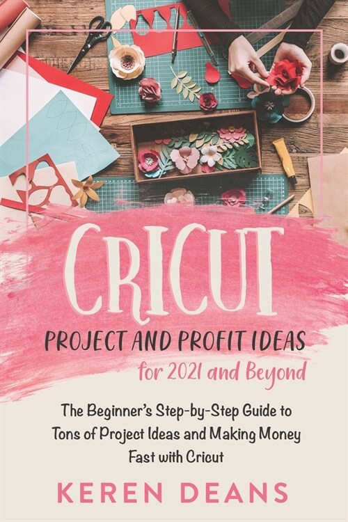 Cricut Project and Profit Ideas for 2021 and Beyond: The Beginners Step-by-Step Guide to Tons of Project Ideas and Making Money Fast with Cricut (Paperback)