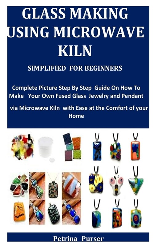 Glass Making Using Microwave Kiln Simplified For Beginners: Complete Picture Step By Step Guide On How To Make Your Own Fused Glass Jewelry and Pendan (Paperback)
