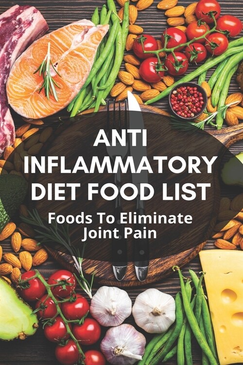 Anti Inflammatory Diet Food List: Foods To Eliminate Joint Pain: Anti Inflammatory Diet Plan (Paperback)